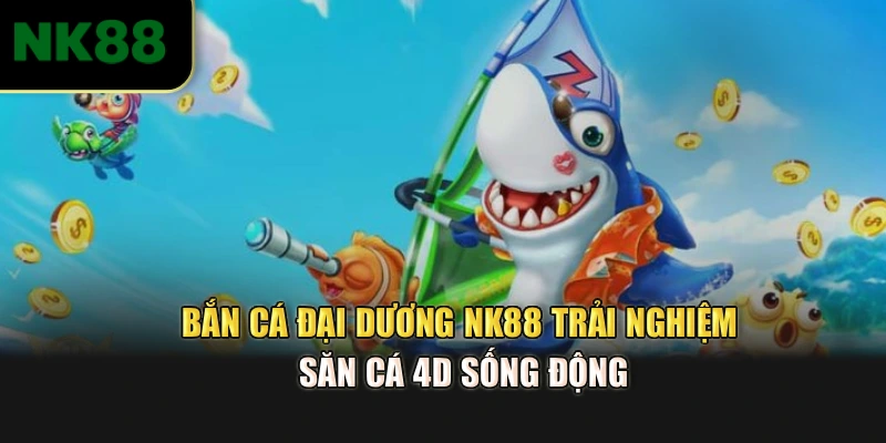 Bắn Cá Đại Dương NK88 – Trải Nghiệm Săn Cá 4D Sống Động