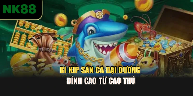 Bí kíp săn cá đại dương đỉnh cao từ cao thủ