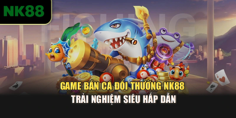 Game Bắn Cá Đổi Thưởng NK88 – Trải Nghiệm Siêu Hấp Dẫn