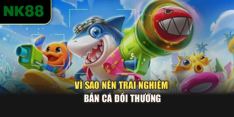 Vì sao nên trải nghiệm bắn cá đổi thưởng